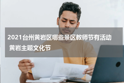 2021台州黄岩区哪些景区教师节有活动 黄岩主题文化节