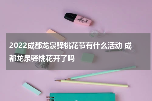 2022成都龙泉驿桃花节有什么活动 成都龙泉驿桃花开了吗