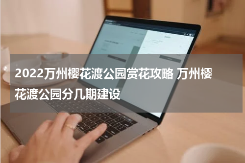 2022万州樱花渡公园赏花攻略 万州樱花渡公园分几期建设