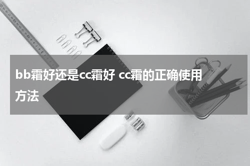 bb霜好还是cc霜好 cc霜的正确使用方法