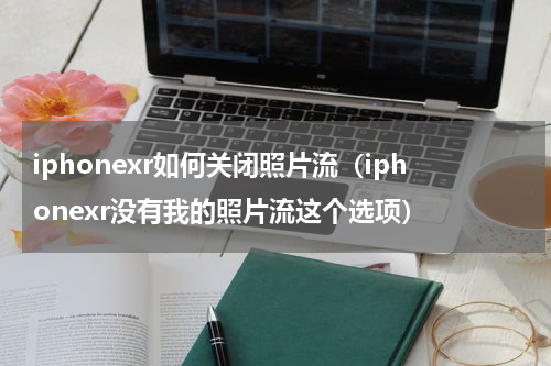 iphonexr如何关闭照片流（iphonexr没有我的照片流这个选项）