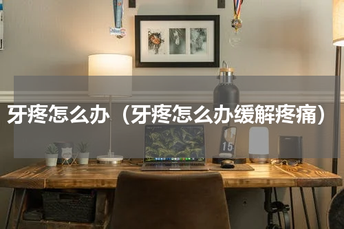 牙疼怎么办（牙疼怎么办缓解疼痛）