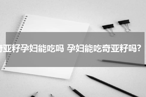 奇亚籽孕妇能吃吗 孕妇能吃奇亚籽吗?