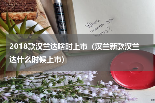 2018款汉兰达啥时上市（汉兰新款汉兰达什么时候上市）