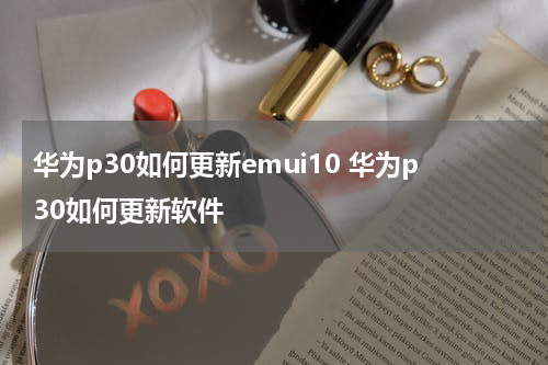 华为p30如何更新emui10 华为p30如何更新软件