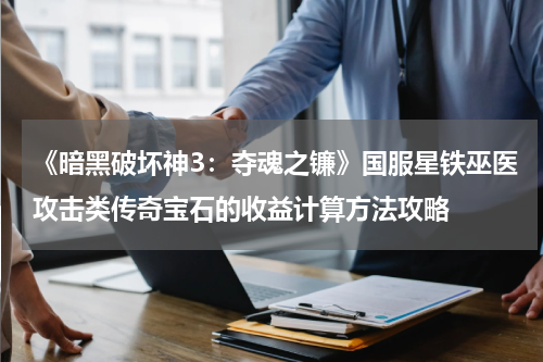 《暗黑破坏神3：夺魂之镰》国服星铁巫医攻击类传奇宝石的收益计算方法攻略