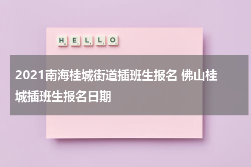 2021南海桂城街道插班生报名 佛山桂城插班生报名日期