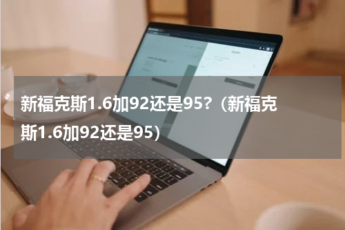 新福克斯1.6加92还是95?（新福克斯1.6加92还是95）