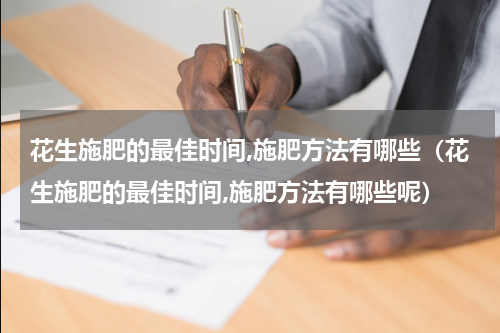 花生施肥的最佳时间,施肥方法有哪些（花生施肥的最佳时间,施肥方法有哪些呢）