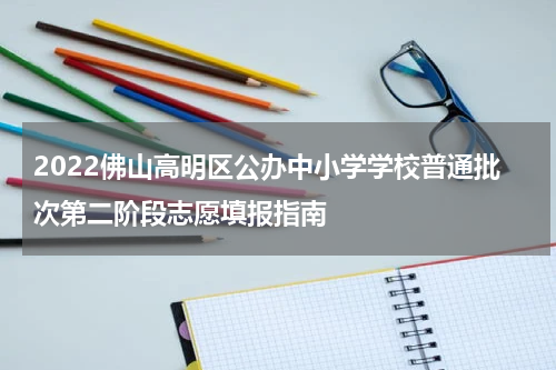 2022佛山高明区公办中小学学校普通批次第二阶段志愿填报指南