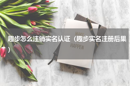 趣步怎么注销实名认证（趣步实名注册后果）