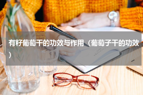 有籽葡萄干的功效与作用（葡萄子干的功效）
