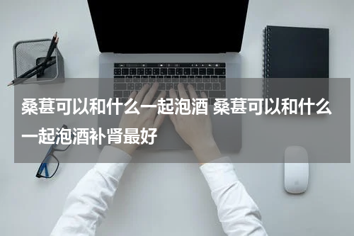 桑葚可以和什么一起泡酒 桑葚可以和什么一起泡酒补肾最好