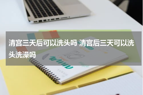 清宫三天后可以洗头吗 清宫后三天可以洗头洗澡吗