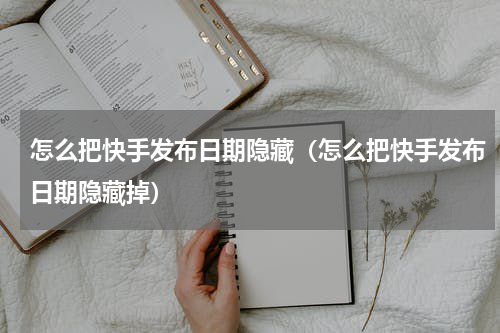 怎么把快手发布日期隐藏（怎么把快手发布日期隐藏掉）