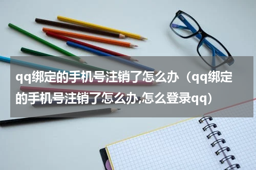 qq绑定的手机号注销了怎么办（qq绑定的手机号注销了怎么办,怎么登录qq）