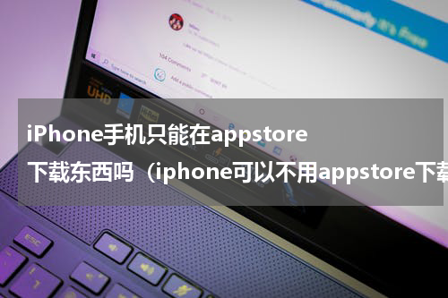 iPhone手机只能在appstore下载东西吗（iphone可以不用appstore下载东西吗）