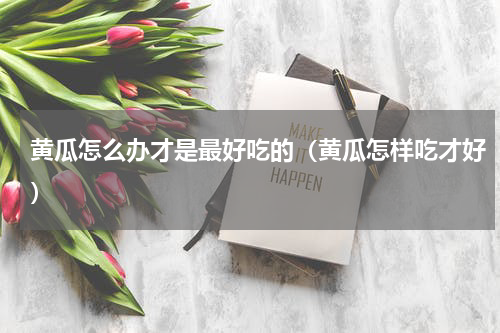 黄瓜怎么办才是最好吃的（黄瓜怎样吃才好）