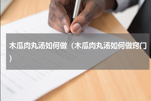 木瓜肉丸汤如何做（木瓜肉丸汤如何做窍门）