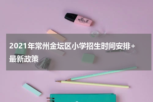 2021年常州金坛区小学招生时间安排+最新政策
