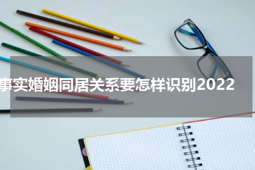 事实婚姻同居关系要怎样识别2022