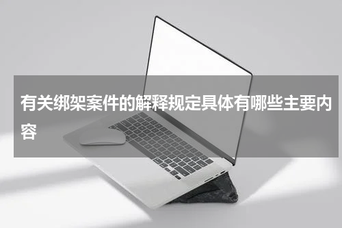 有关绑架案件的解释规定具体有哪些主要内容