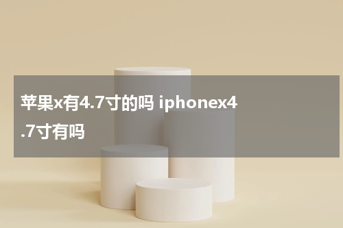 苹果x有4.7寸的吗 iphonex4.7寸有吗