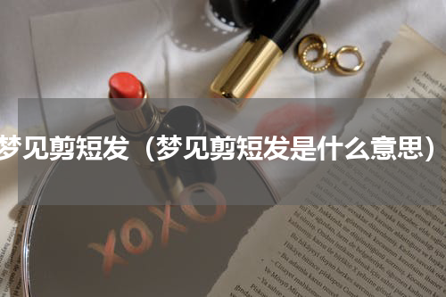 梦见剪短发（梦见剪短发是什么意思）