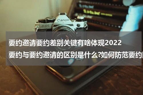 要约邀请要约差别关键有啥体现2022 要约与要约邀请的区别是什么?如何防范要约陷阱?