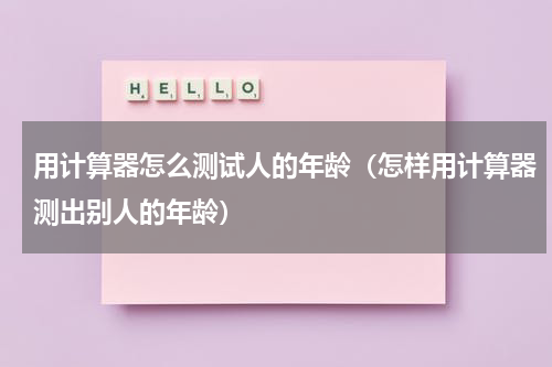 用计算器怎么测试人的年龄（怎样用计算器测出别人的年龄）