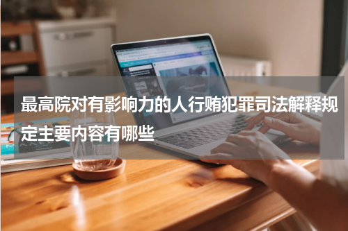 最高院对有影响力的人行贿犯罪司法解释规定主要内容有哪些