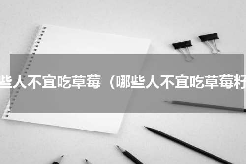 哪些人不宜吃草莓（哪些人不宜吃草莓籽）