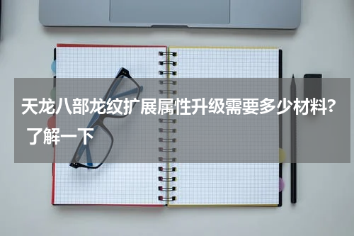 天龙八部龙纹扩展属性升级需要多少材料? 了解一下