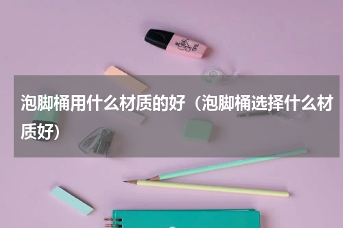 泡脚桶用什么材质的好（泡脚桶选择什么材质好）