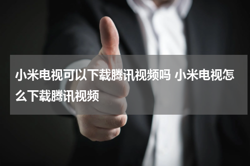 小米电视可以下载腾讯视频吗 小米电视怎么下载腾讯视频