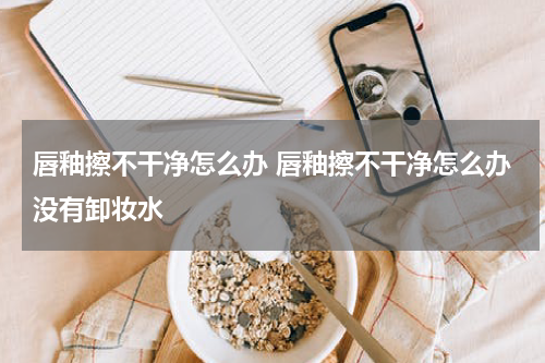 唇釉擦不干净怎么办 唇釉擦不干净怎么办没有卸妆水