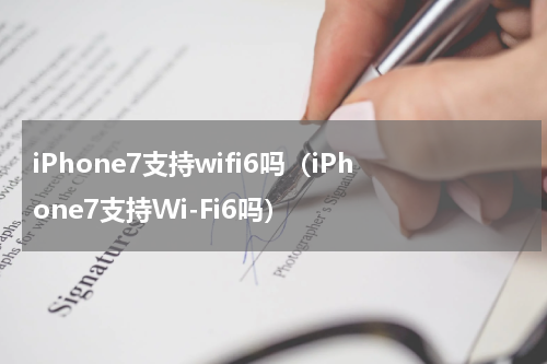 iPhone7支持wifi6吗（iPhone7支持Wi-Fi6吗）