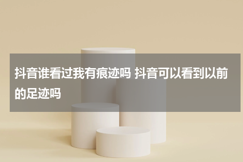 抖音谁看过我有痕迹吗 抖音可以看到以前的足迹吗