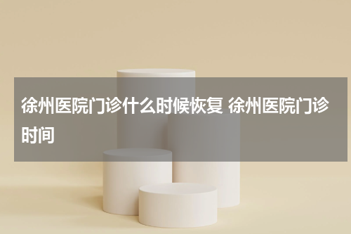 徐州医院门诊什么时候恢复 徐州医院门诊时间