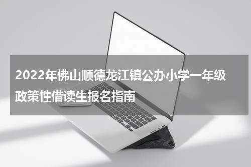 2022年佛山顺德龙江镇公办小学一年级政策性借读生报名指南