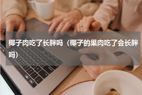 椰子肉吃了长胖吗（椰子的果肉吃了会长胖吗）