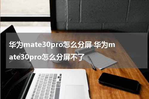 华为mate30pro怎么分屏 华为mate30pro怎么分屏不了