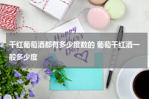 干红葡萄酒都有多少度数的 葡萄干红酒一般多少度