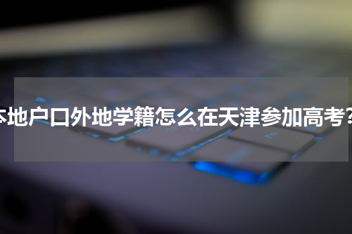 本地户口外地学籍怎么在天津参加高考？