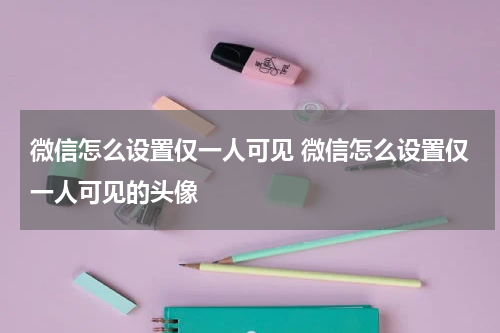 微信怎么设置仅一人可见 微信怎么设置仅一人可见的头像