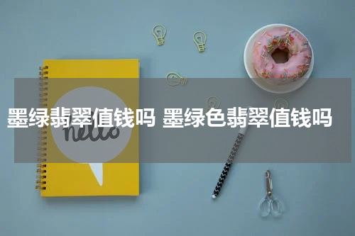 墨绿翡翠值钱吗 墨绿色翡翠值钱吗