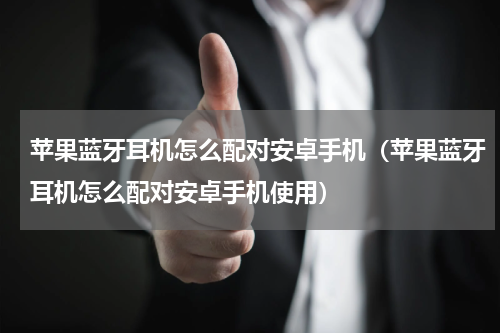 苹果蓝牙耳机怎么配对安卓手机（苹果蓝牙耳机怎么配对安卓手机使用）
