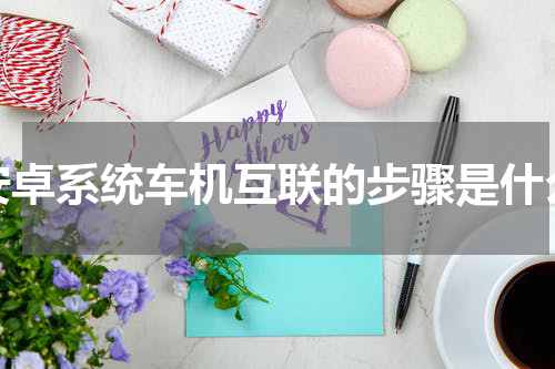 安卓系统车机互联的步骤是什么