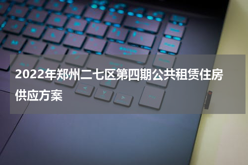 2022年郑州二七区第四期公共租赁住房供应方案