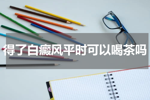 得了白癜风平时可以喝茶吗